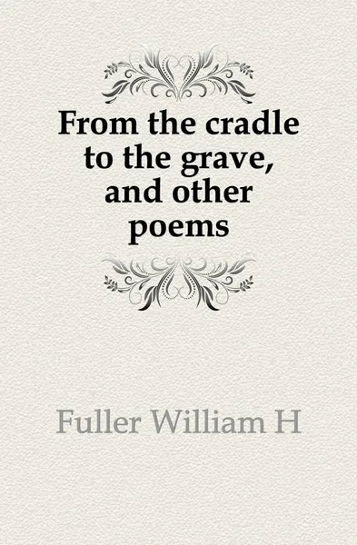 Обложка книги From the cradle to the grave, and other poems, William H. Fuller