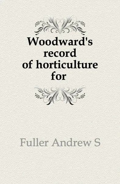 Обложка книги Woodward.s record of horticulture for ., Andrew S. Fuller