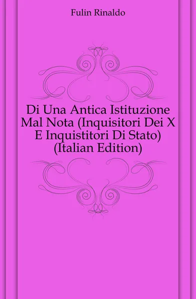 Обложка книги Di Una Antica Istituzione Mal Nota (Inquisitori Dei X E Inquistitori Di Stato) (Italian Edition), Fulin Rinaldo