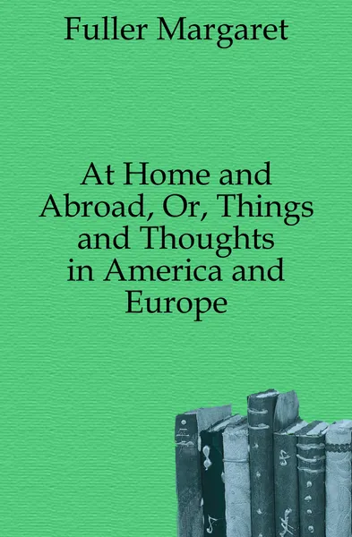 Обложка книги At Home and Abroad, Or, Things and Thoughts in America and Europe, Fuller Margaret