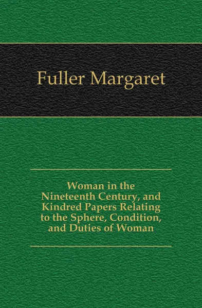 Обложка книги Woman in the Nineteenth Century, and Kindred Papers Relating to the Sphere, Condition, and Duties of Woman, Fuller Margaret