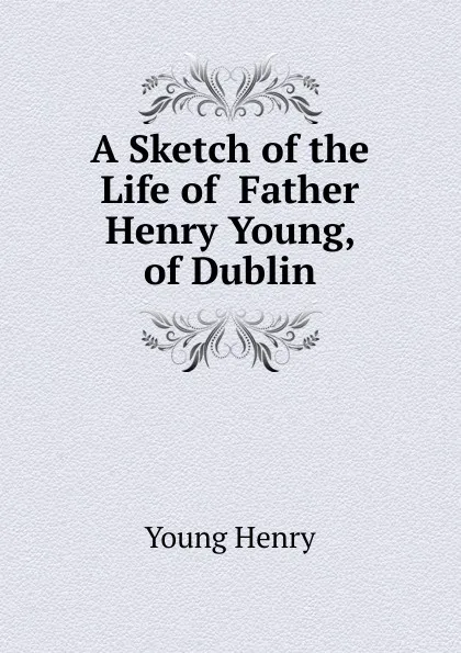 Обложка книги A Sketch of the Life of  Father Henry Young, of Dublin, Young Henry