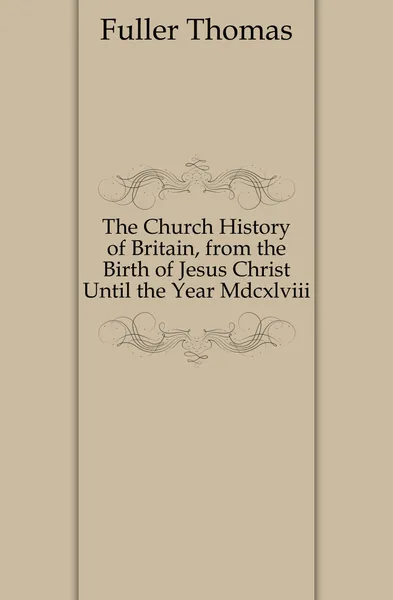 Обложка книги The Church History of Britain, from the Birth of Jesus Christ Until the Year Mdcxlviii., Fuller Thomas