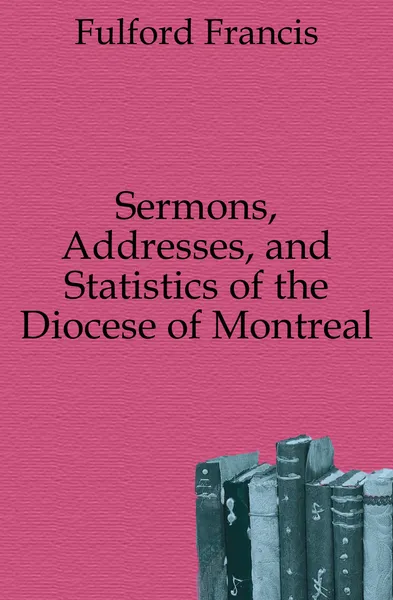 Обложка книги Sermons, Addresses, and Statistics of the Diocese of Montreal, Fulford Francis