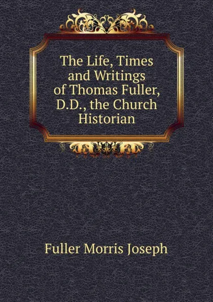 Обложка книги The Life, Times and Writings of Thomas Fuller, D.D., the Church Historian, Fuller Morris Joseph