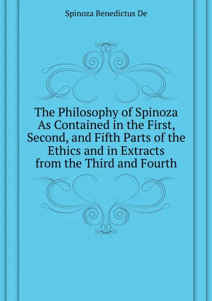 Обложка книги The Philosophy of Spinoza As Contained in the First, Second, and Fifth Parts of the Ethics and in Extracts from the Third and Fourth, Benedictus De Spinoza