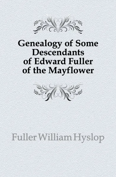 Обложка книги Genealogy of Some Descendants of Edward Fuller of the Mayflower, Fuller William Hyslop