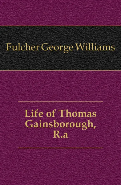 Обложка книги Life of Thomas Gainsborough, R.a., Fulcher George Williams