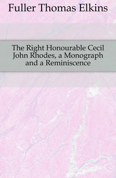 Обложка книги The Right Honourable Cecil John Rhodes, a Monograph and a Reminiscence, Fuller Thomas Elkins