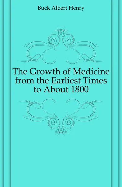 Обложка книги The Growth of Medicine from the Earliest Times to About 1800, Buck Albert Henry