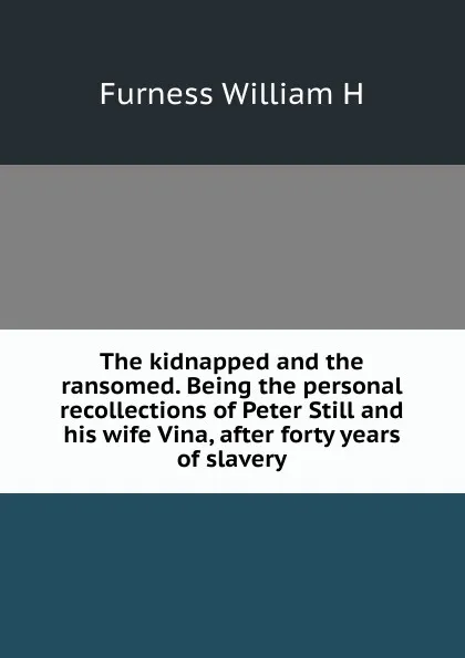 Обложка книги The kidnapped and the ransomed. Being the personal recollections of Peter Still and his wife Vina, after forty years of slavery, William H. Furness