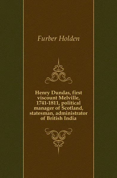 Обложка книги Henry Dundas, first viscount Melville, 1741-1811, political manager of Scotland, statesman, administrator of British India, Furber Holden