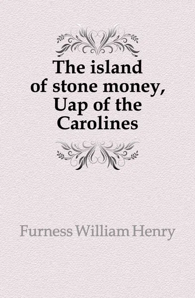 Обложка книги The island of stone money, Uap of the Carolines, Furness William Henry