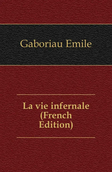 Обложка книги La vie infernale (French Edition), Gaboriau Emile