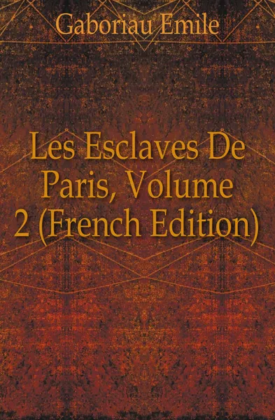 Обложка книги Les Esclaves De Paris, Volume 2 (French Edition), Gaboriau Emile