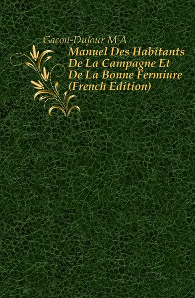 Обложка книги Manuel Des Habitants De La Campagne Et De La Bonne Fermiere (French Edition), M.A. Gacon-Dufour