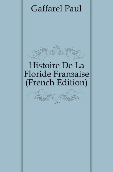 Обложка книги Histoire De La Floride Francaise, Paul Gaffarel