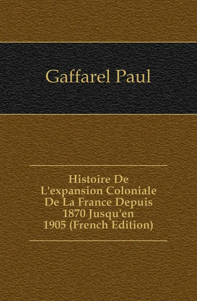 Обложка книги Histoire De L.expansion Coloniale De La France Depuis 1870 Jusqu.en 1905 (French Edition), Paul Gaffarel