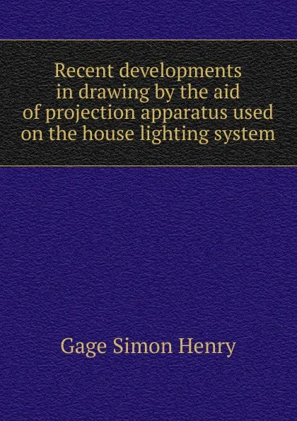 Обложка книги Recent developments in drawing by the aid of projection apparatus used on the house lighting system, Gage Simon Henry