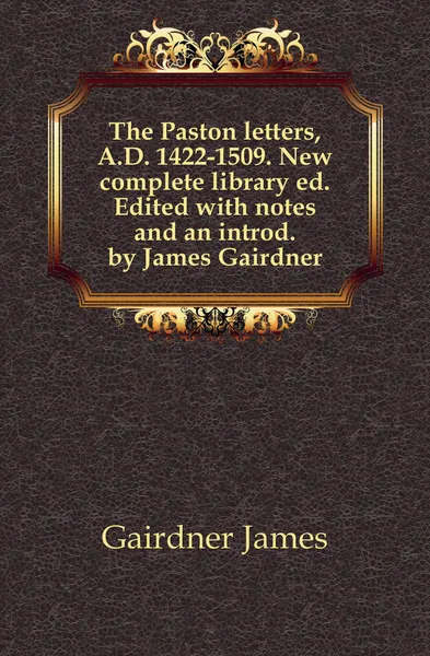 Обложка книги The Paston letters, A.D. 1422-1509. New complete library ed. Edited with notes and an introd. by James Gairdner, Gairdner James