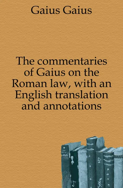 Обложка книги The commentaries of Gaius on the Roman law, with an English translation and annotations, Gaius