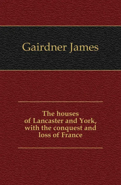 Обложка книги The houses of Lancaster and York, with the conquest and loss of France, Gairdner James