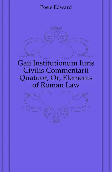 Обложка книги Gaii Institutionum Iuris Civilis Commentarii Quatuor, Or, Elements of Roman Law, Poste Edward