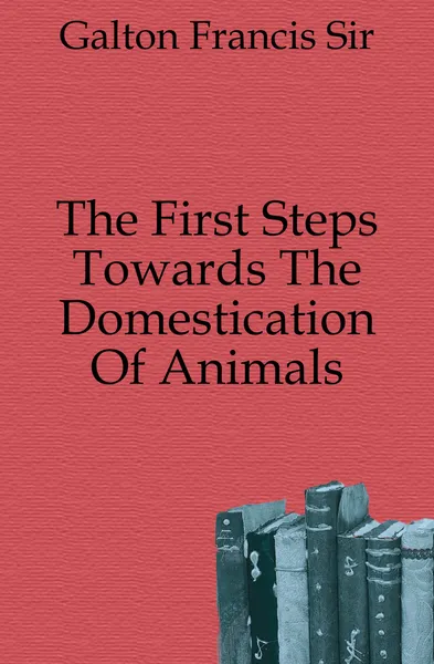 Обложка книги The First Steps Towards The Domestication Of Animals, Galton Francis