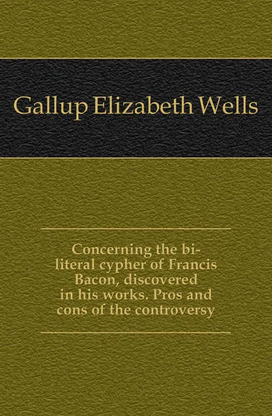 Обложка книги Concerning the bi-literal cypher of Francis Bacon, discovered in his works. Pros and cons of the controversy, Gallup Elizabeth Wells