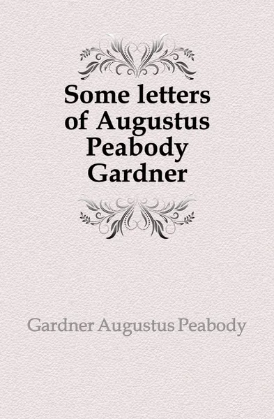 Обложка книги Some letters of Augustus Peabody Gardner, Gardner Augustus Peabody