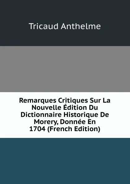 Обложка книги Remarques Critiques Sur La Nouvelle Edition Du Dictionnaire Historique De Morery, Donnee En 1704 (French Edition), Tricaud Anthelme