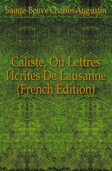 Обложка книги Caliste, Ou Lettres Ecrites De Lausanne (French Edition), Sainte-Beuve Charles Augustin