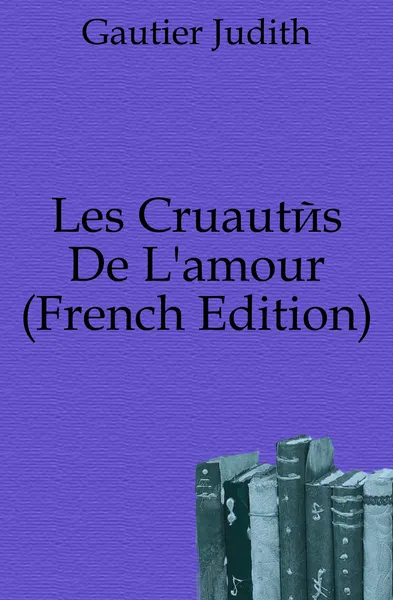 Обложка книги Les Cruautes De L.amour (French Edition), Gautier Judith