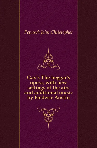 Обложка книги Gay.s The beggar.s opera, with new settings of the airs and additional music by Frederic Austin, Pepusch John Christopher