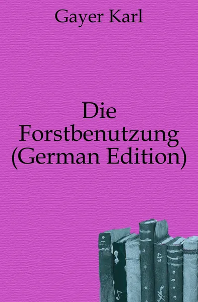 Обложка книги Die Forstbenutzung (German Edition), Gayer Karl