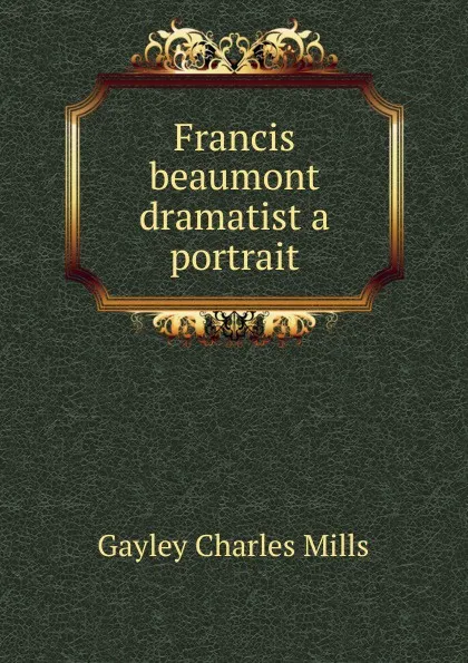 Обложка книги Francis beaumont dramatist a portrait, Gayley Charles Mills