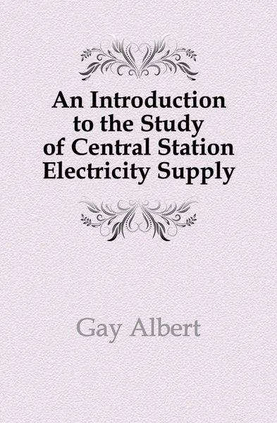 Обложка книги An Introduction to the Study of Central Station Electricity Supply, Gay Albert