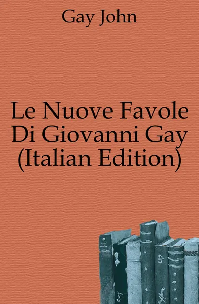 Обложка книги Le Nuove Favole Di Giovanni Gay (Italian Edition), Gay John