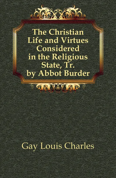 Обложка книги The Christian Life and Virtues Considered in the Religious State, Tr. by Abbot Burder, Gay Louis Charles