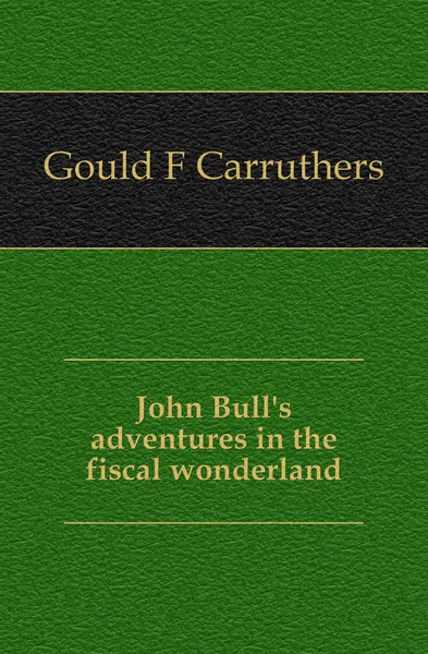 Обложка книги John Bull.s adventures in the fiscal wonderland, Gould F Carruthers