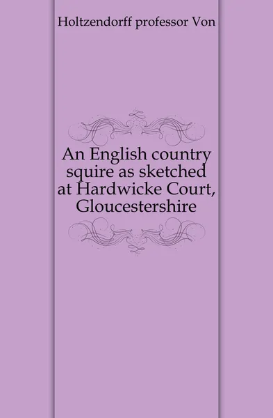 Обложка книги An English country squire as sketched at Hardwicke Court, Gloucestershire, Professor Von Holtzendorff