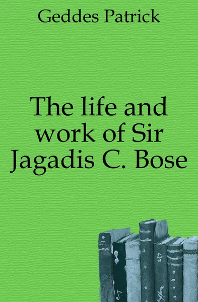 Обложка книги The life and work of Sir Jagadis C. Bose, Geddes Patrick