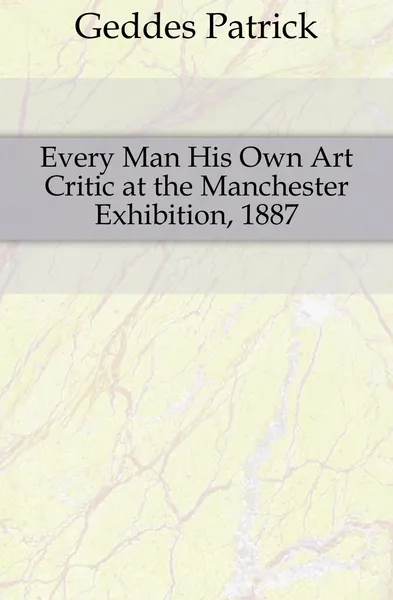 Обложка книги Every Man His Own Art Critic at the Manchester Exhibition, 1887, Geddes Patrick