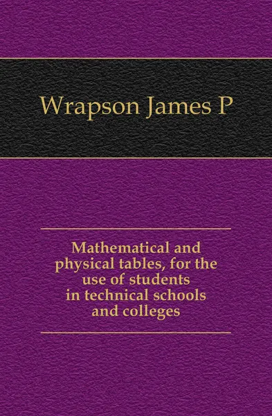 Обложка книги Mathematical and physical tables, for the use of students in technical schools and colleges, James P. Wrapson