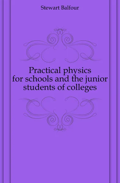 Обложка книги Practical physics for schools and the junior students of colleges, Stewart Balfour