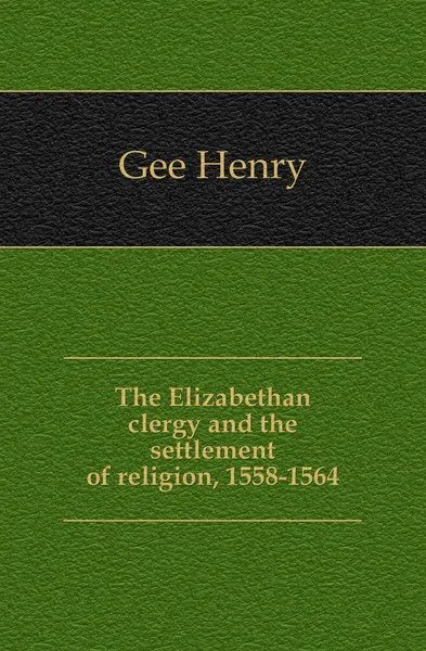 Обложка книги The Elizabethan clergy and the settlement of religion, 1558-1564, Gee Henry