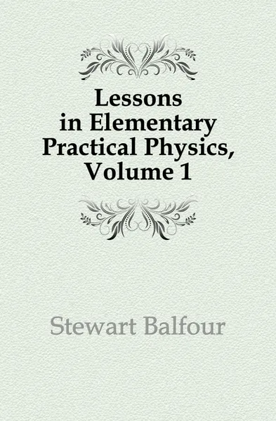 Обложка книги Lessons in Elementary Practical Physics, Volume 1, Stewart Balfour