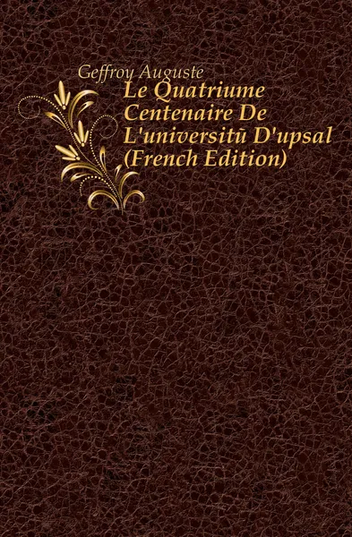 Обложка книги Le Quatrieme Centenaire De L.universite D.upsal (French Edition), Geffroy Auguste