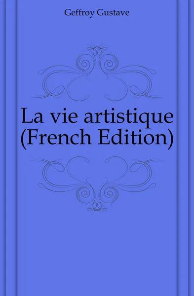 Обложка книги La vie artistique (French Edition), Geffroy Gustave