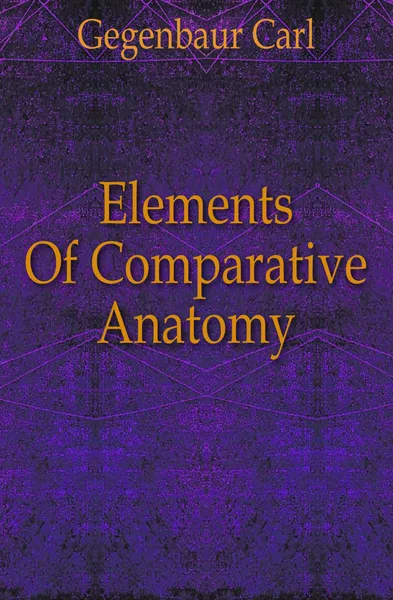 Обложка книги Elements Of Comparative Anatomy, Gegenbaur Carl